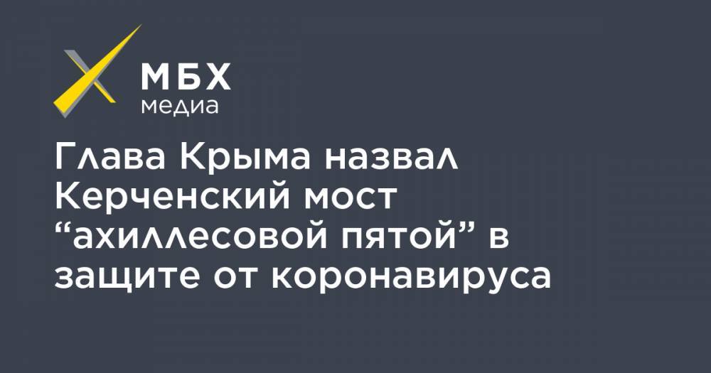 Глава Крыма назвал Керченский мост “ахиллесовой пятой” в защите от коронавируса