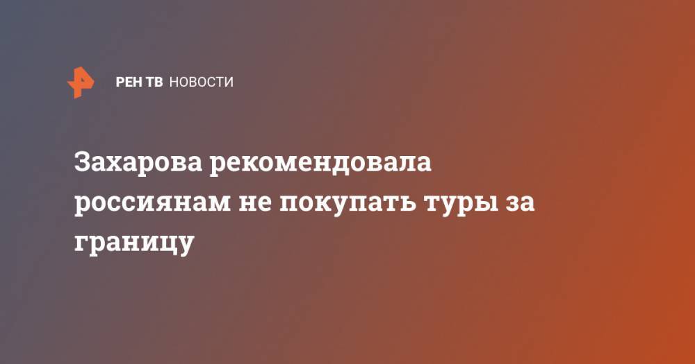 Захарова рекомендовала россиянам не покупать туры за границу
