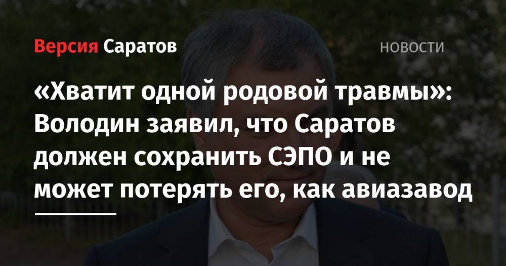 «Хватит одной родовой травмы»: Володин заявил, что Саратов должен сохранить СЭПО и не может потерять его, как авиазавод