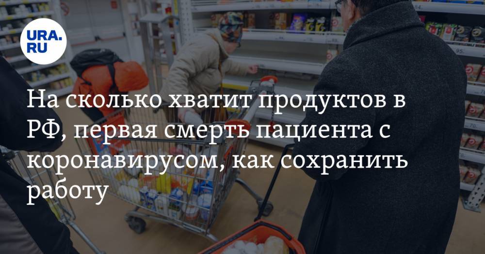 На сколько хватит продуктов в России при пандемии, первая смерть пациента с коронавирусом в РФ, как не лишиться работы в 2020 году. Главное за день — в подборке URA.RU