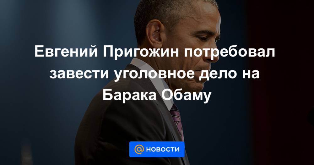 Евгений Пригожин потребовал завести уголовное дело на Барака Обаму
