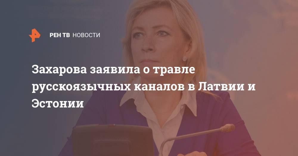 Захарова заявила о травле русскоязычных каналов в Латвии и Эстонии