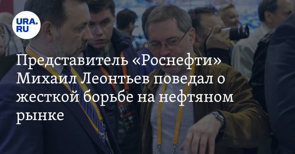 Представитель «Роснефти» Михаил Леонтьев поведал о жесткой борьбе на нефтяном рынке