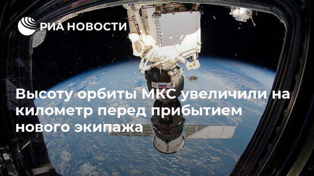 Высоту орбиты МКС увеличили на километр перед прибытием нового экипажа