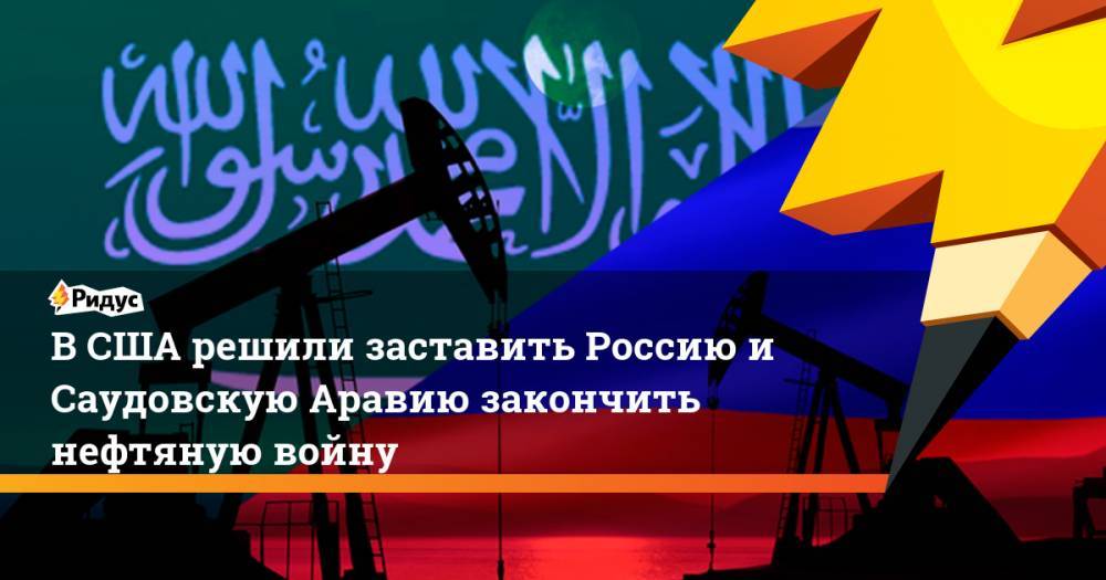 В США решили заставить Россию и Саудовскую Аравию закончить нефтяную войну