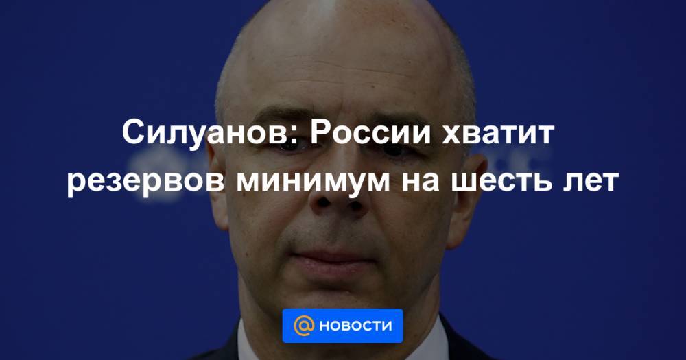 Силуанов: России хватит резервов минимум на шесть лет