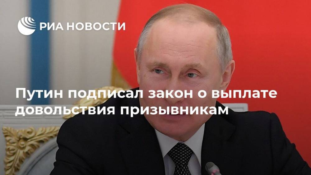 Путин подписал закон о выплате довольствия призывникам