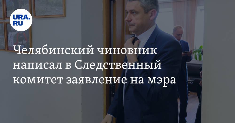 Челябинский чиновник написал в Следственный комитет заявление на мэра