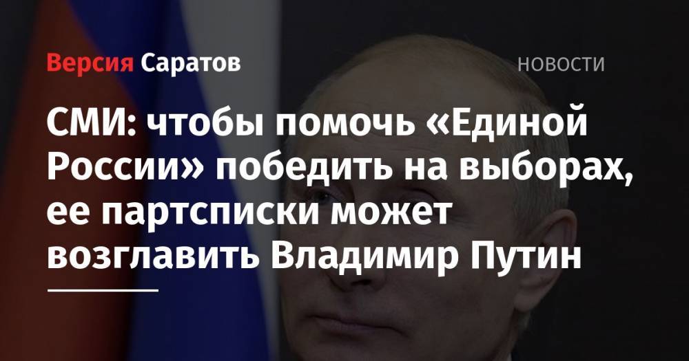 СМИ: чтобы помочь «Единой России» победить на выборах, ее партсписки может возглавить Владимир Путин