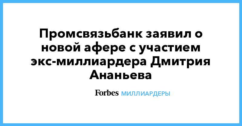 Промсвязьбанк заявил о новой афере с участием экс-миллиардера Дмитрия Ананьева