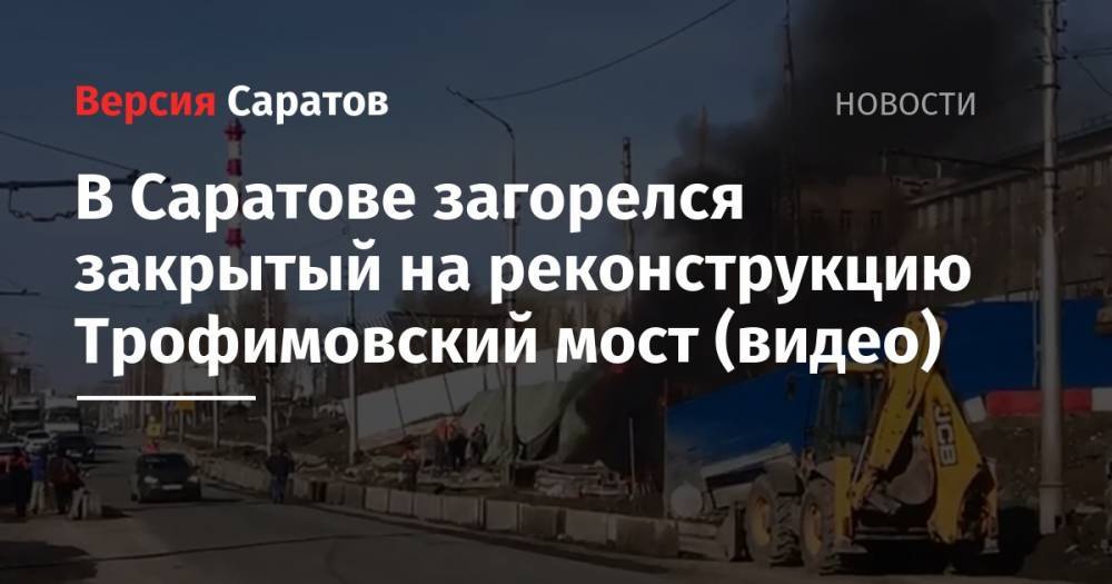 В Саратове загорелся закрытый на реконструкцию Трофимовский мост (видео)