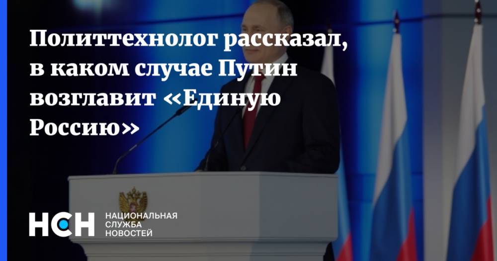 Политтехнолог рассказал, в каком случае Путин возглавит «Единую Россию»