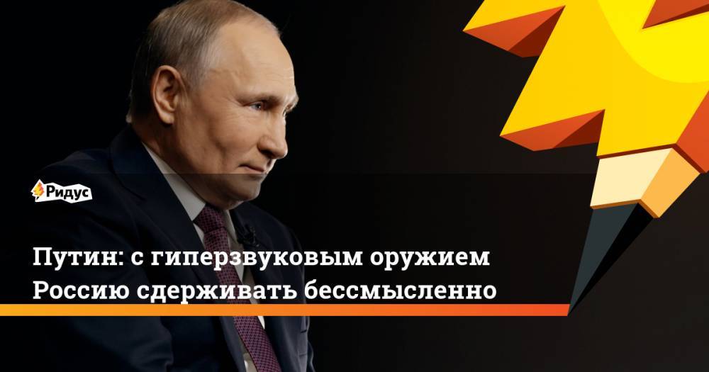 Путин: с гиперзвуковым оружием Россию сдерживать бессмысленно