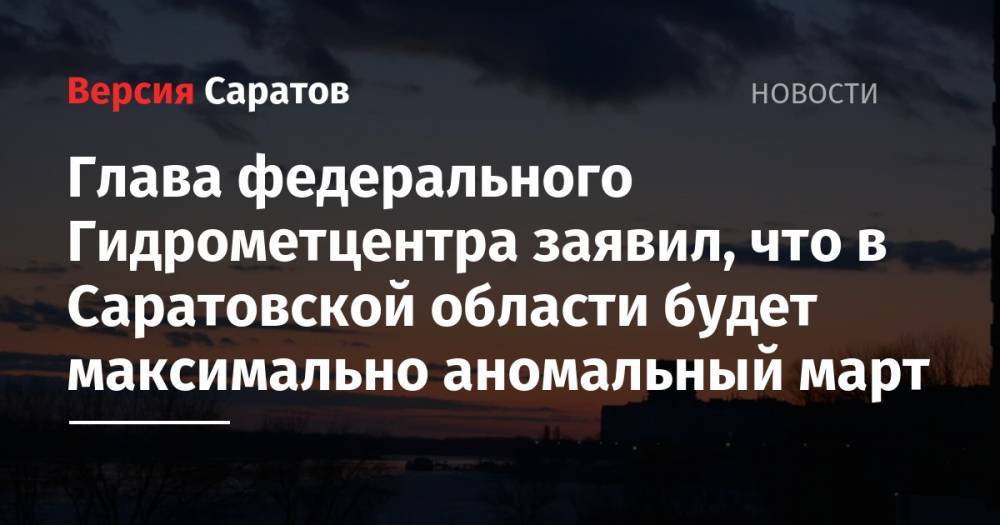 Глава федерального Гидрометцентра заявил, что в Саратовской области будет максимально аномальный март