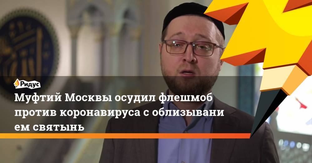 Муфтий Москвы осудил флешмоб против коронавируса соблизыванием святынь