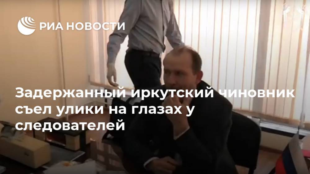 Задержанный иркутский чиновник съел улики на глазах у следователей
