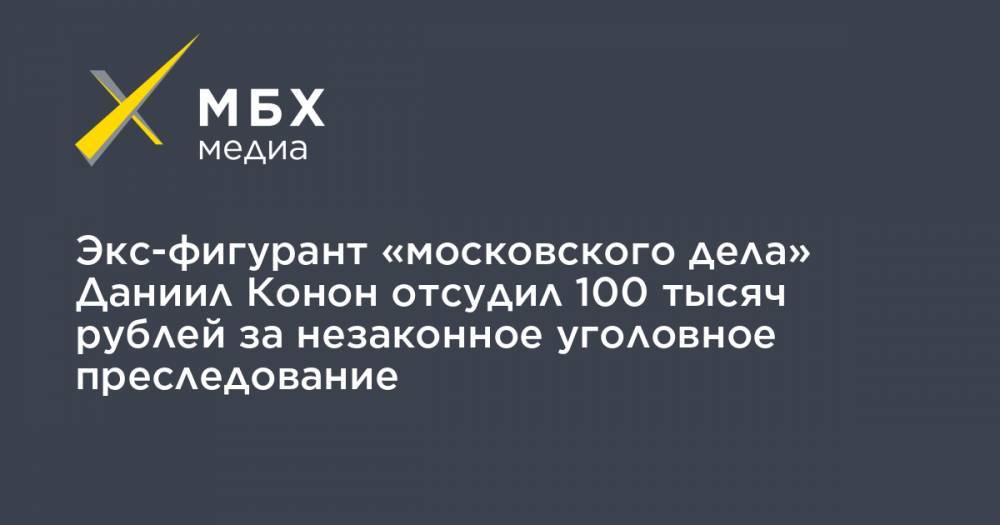 Экс-фигурант «московского дела» Даниил Конон отсудил 100 тысяч рублей за незаконное уголовное преследование