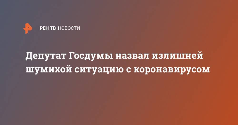 Депутат Госдумы назвал излишней шумихой ситуацию с коронавирусом