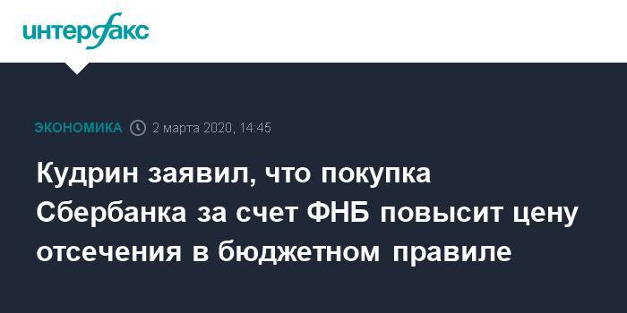 Кудрин заявил, что покупка Сбербанка за счет ФНБ повысит цену отсечения в бюджетном правиле