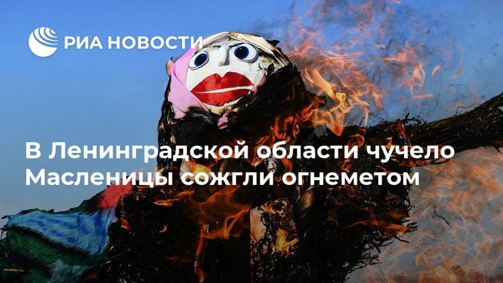 В Ленинградской области чучело Масленицы сожгли огнеметом
