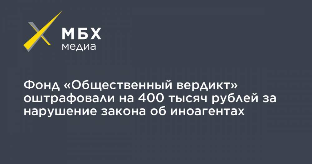 Фонд «Общественный вердикт» оштрафовали на 400 тысяч рублей за нарушение закона об иноагентах
