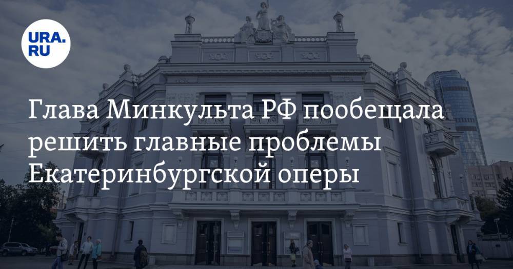 Глава Минкульта РФ пообещала решить главные проблемы Екатеринбургской оперы
