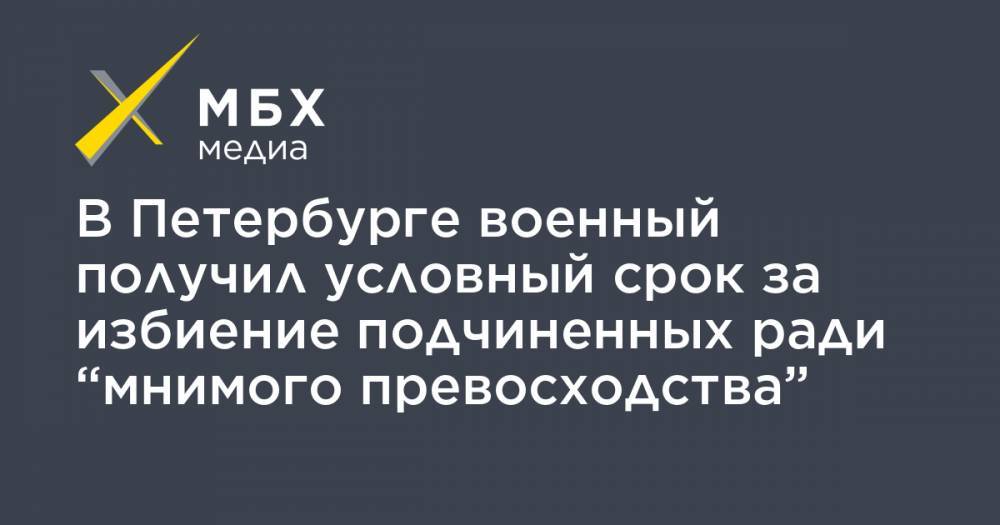 В Петербурге военный получил условный срок за избиение подчиненных ради “мнимого превосходства”