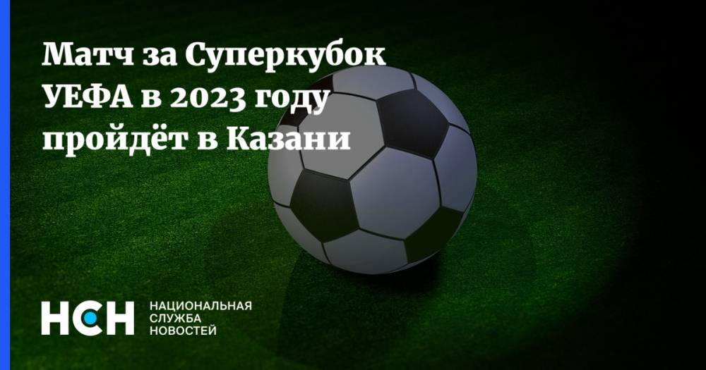 Матч за Суперкубок УЕФА в 2023 году пройдёт в Казани