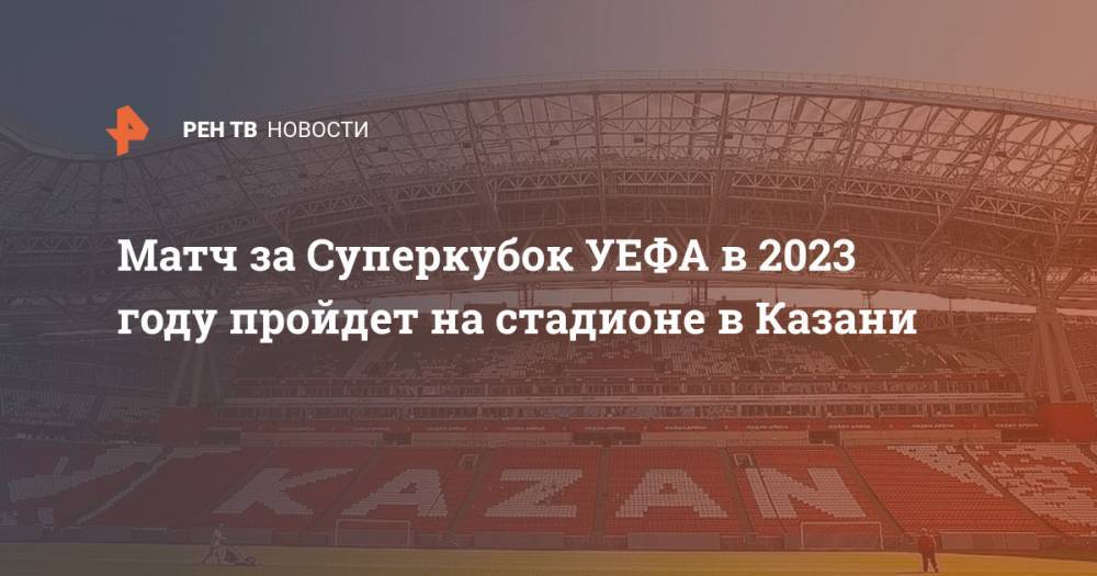Матч за Суперкубок УЕФА в 2023 году пройдет на стадионе в Казани