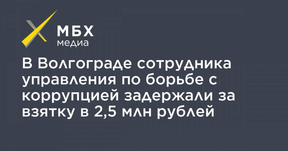 В Волгограде сотрудника управления по борьбе с коррупцией задержали за взятку в 2,5 млн рублей