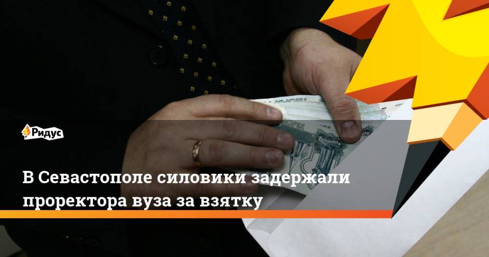 В Севастополе силовики задержали проректора вуза за взятку