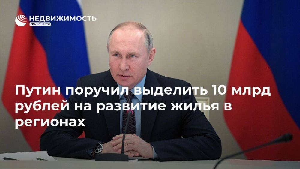 Путин поручил выделить 10 млрд рублей на развитие жилья в регионах