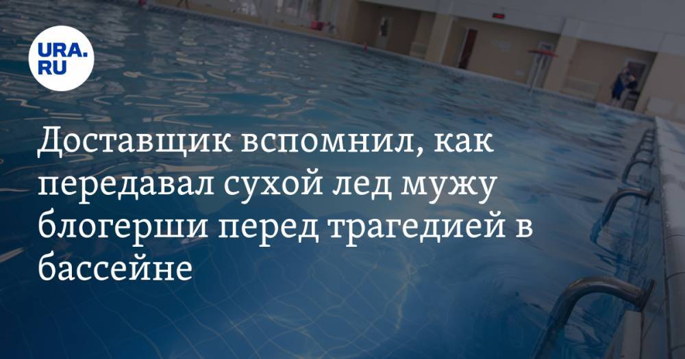 Доставщик вспомнил, как передавал сухой лед мужу блогерши перед трагедией в бассейне