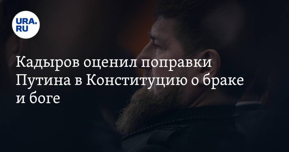Кадыров оценил поправки Путина в Конституцию о браке и боге