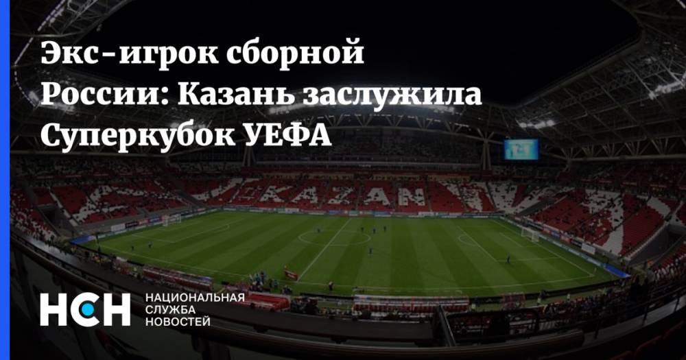 Экс-игрок сборной России: Казань заслужила Суперкубок УЕФА