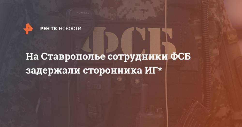 На Ставрополье сотрудники ФСБ задержали сторонника ИГ*
