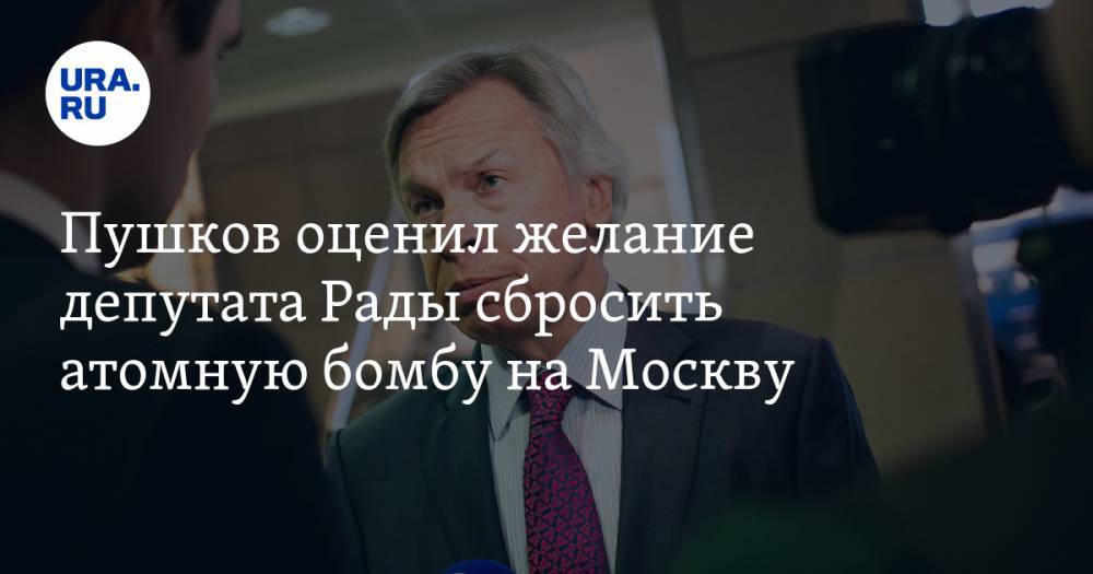 Пушков оценил желание депутата Рады сбросить атомную бомбу на Москву