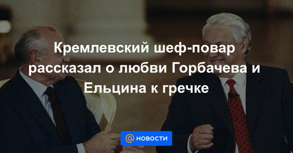 Кремлевский шеф-повар рассказал о любви Горбачева и Ельцина к гречке