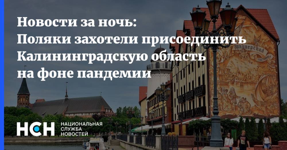 Новости за ночь: Поляки захотели присоединить Калининградскую область на фоне пандемии