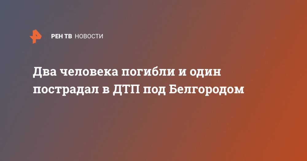 Два человека погибли и один пострадал в ДТП под Белгородом