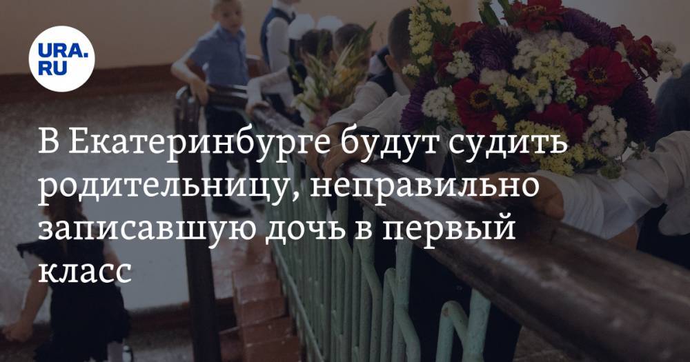 В Екатеринбурге будут судить родительницу, неправильно записавшую дочь в первый класс