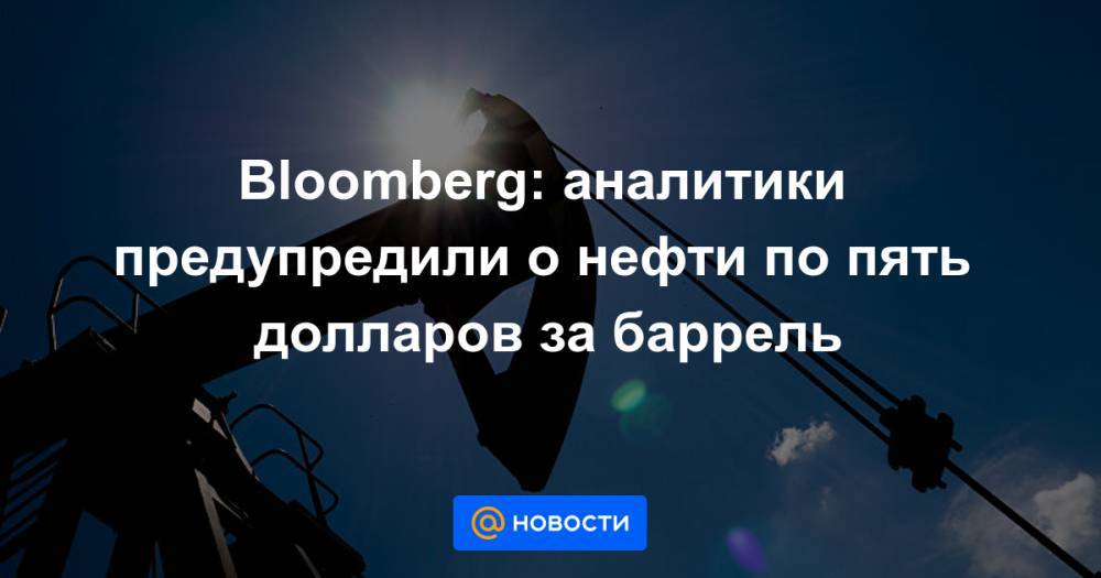 Bloomberg: аналитики предупредили о нефти по пять долларов за баррель