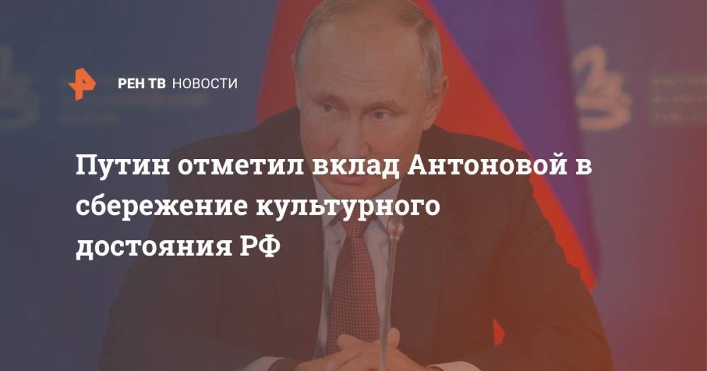 Путин отметил вклад Антоновой в сбережение культурного достояния РФ