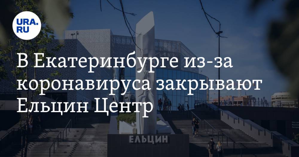 В Екатеринбурге из-за коронавируса закрывают Ельцин Центр
