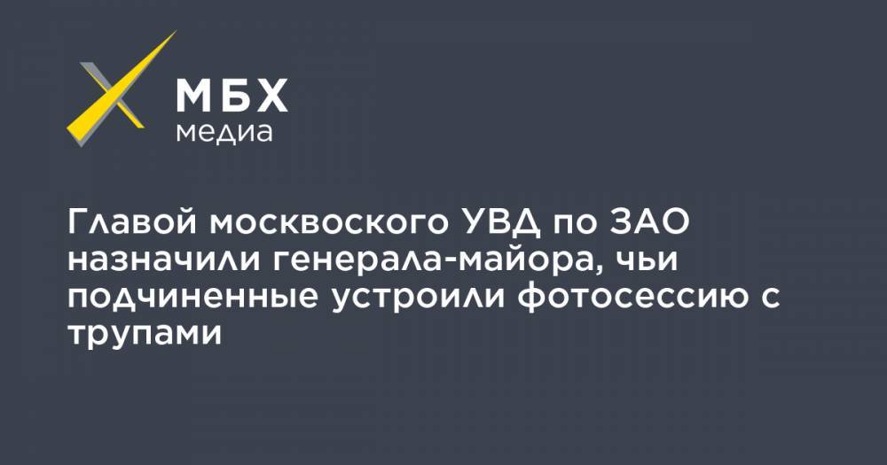 Главой москвоского УВД по ЗАО назначили генерала-майора, чьи подчиненные устроили фотосессию с трупами