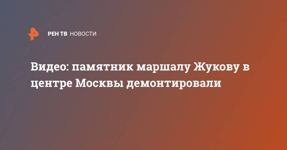 Видео: памятник маршалу Жукову в центре Москвы демонтировали