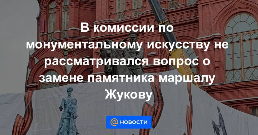 В комиссии по монументальному искусству не рассматривался вопрос о замене памятника маршалу Жукову