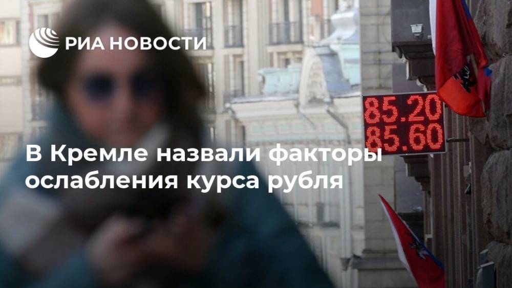 В Кремле назвали факторы ослабления курса рубля