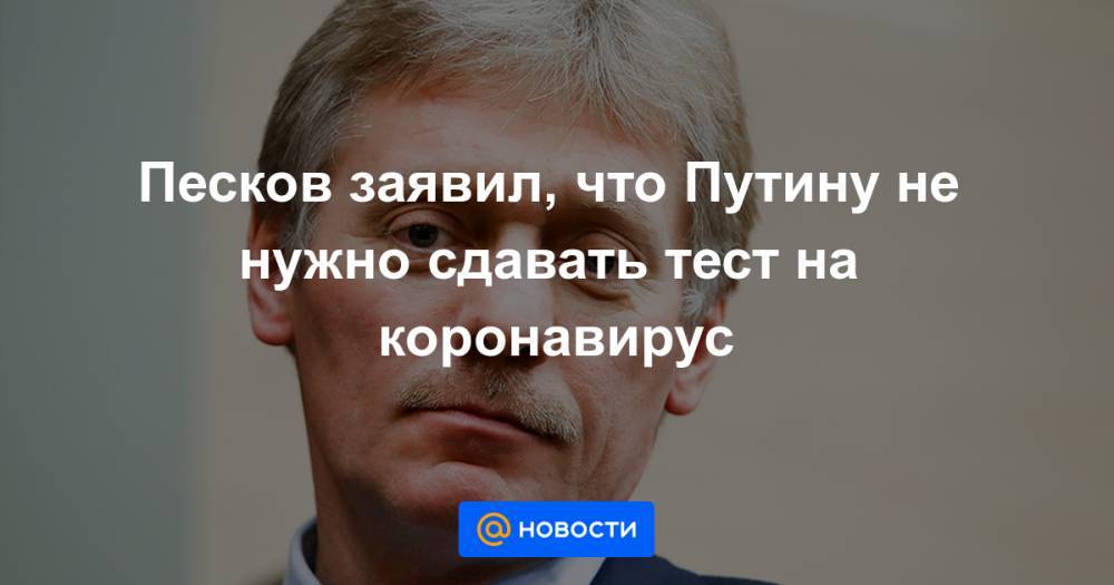 Песков заявил, что Путину не нужно сдавать тест на коронавирус