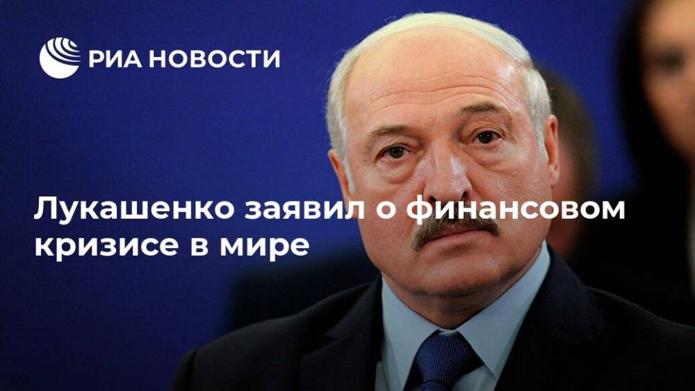 Лукашенко заявил о финансовом кризисе в мире